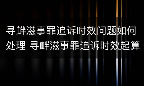寻衅滋事罪追诉时效问题如何处理 寻衅滋事罪追诉时效起算时间