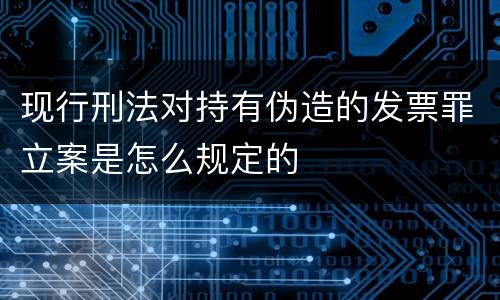 现行刑法对持有伪造的发票罪立案是怎么规定的
