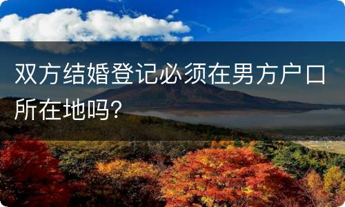 双方结婚登记必须在男方户口所在地吗？