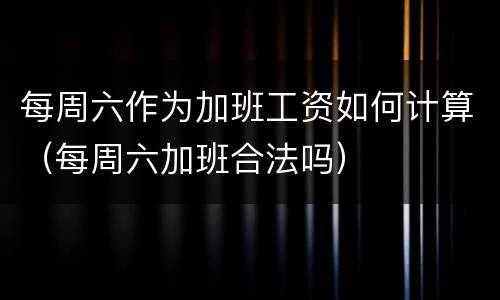 每周六作为加班工资如何计算（每周六加班合法吗）