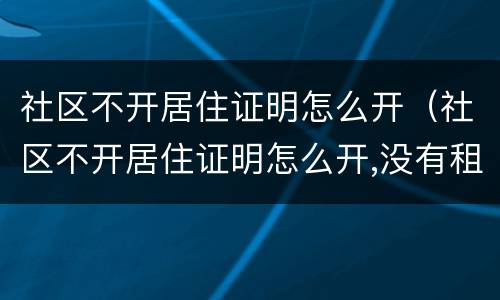 社区不开居住证明怎么开（社区不开居住证明怎么开,没有租赁合同可以开吗）