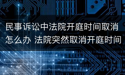 民事诉讼中法院开庭时间取消怎么办 法院突然取消开庭时间对被告是好是坏?
