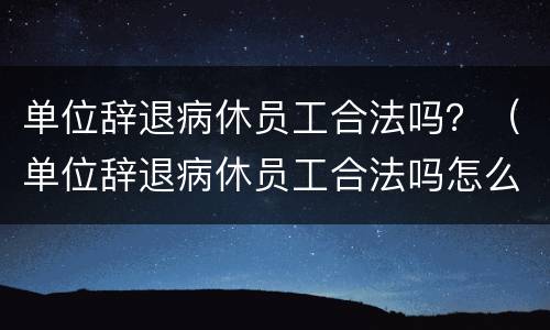 单位辞退病休员工合法吗？（单位辞退病休员工合法吗怎么办）