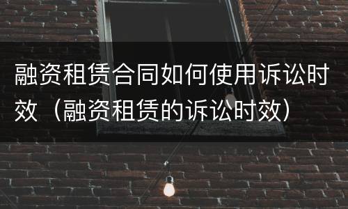 融资租赁合同如何使用诉讼时效（融资租赁的诉讼时效）