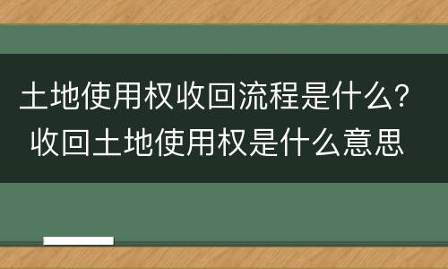 土地使用权收回流程是什么？ 收回土地使用权是什么意思