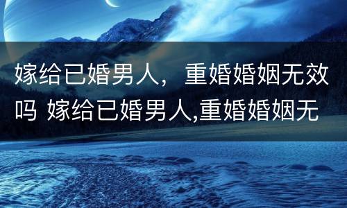 嫁给已婚男人，重婚婚姻无效吗 嫁给已婚男人,重婚婚姻无效吗为什么