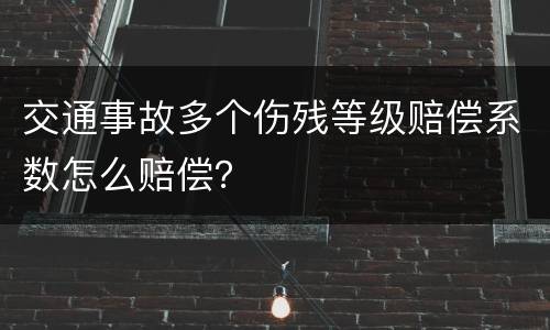 交通事故多个伤残等级赔偿系数怎么赔偿？