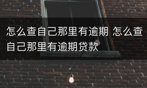 怎么查自己那里有逾期 怎么查自己那里有逾期贷款