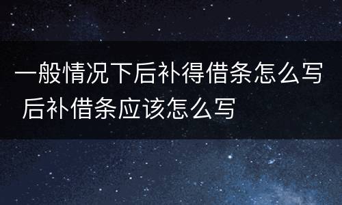 一般情况下后补得借条怎么写 后补借条应该怎么写