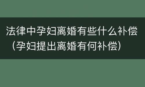 法律中孕妇离婚有些什么补偿（孕妇提出离婚有何补偿）
