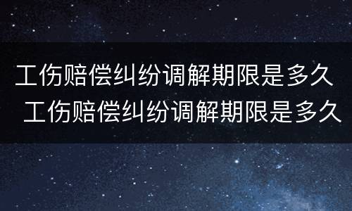 工伤赔偿纠纷调解期限是多久 工伤赔偿纠纷调解期限是多久啊