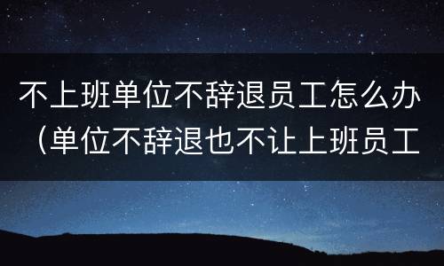 不上班单位不辞退员工怎么办（单位不辞退也不让上班员工该怎么办）