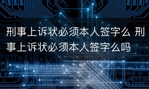 刑事上诉状必须本人签字么 刑事上诉状必须本人签字么吗