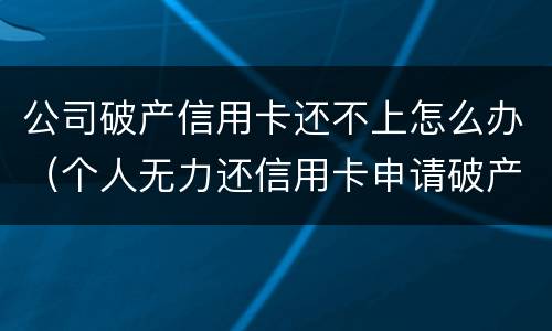 公司破产信用卡还不上怎么办（个人无力还信用卡申请破产）