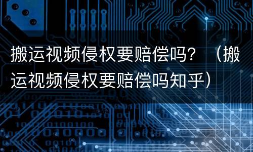 搬运视频侵权要赔偿吗？（搬运视频侵权要赔偿吗知乎）