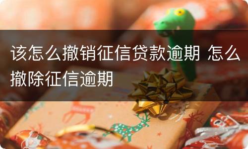 该怎么撤销征信贷款逾期 怎么撤除征信逾期