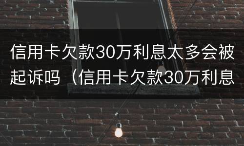 信用卡欠款30万利息太多会被起诉吗（信用卡欠款30万利息太多会被起诉吗为什么）