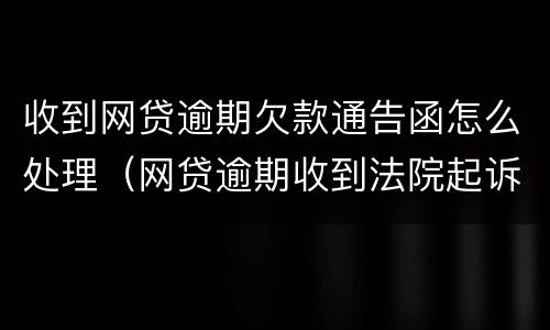 收到网贷逾期欠款通告函怎么处理（网贷逾期收到法院起诉通知书）