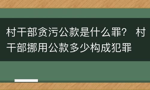 村干部贪污公款是什么罪？ 村干部挪用公款多少构成犯罪