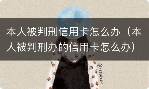 本人被判刑信用卡怎么办（本人被判刑办的信用卡怎么办）