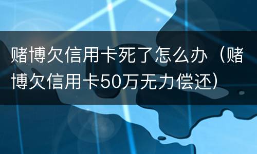 赌博欠信用卡死了怎么办（赌博欠信用卡50万无力偿还）