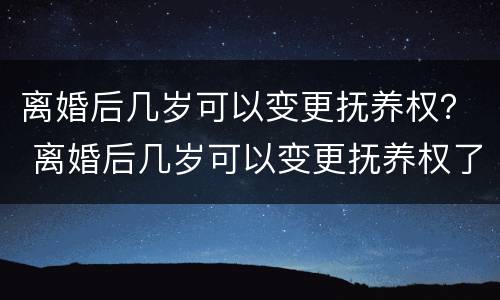 离婚后几岁可以变更抚养权？ 离婚后几岁可以变更抚养权了