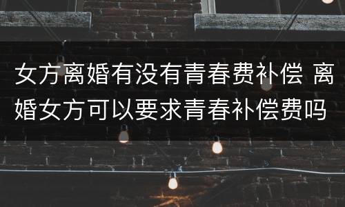 女方离婚有没有青春费补偿 离婚女方可以要求青春补偿费吗