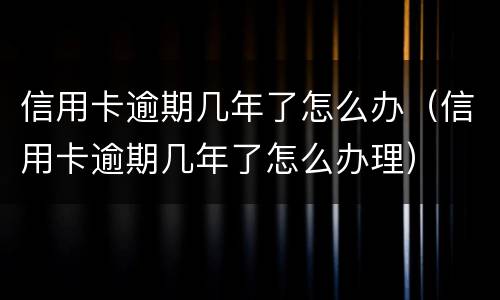 信用卡逾期几年了怎么办（信用卡逾期几年了怎么办理）