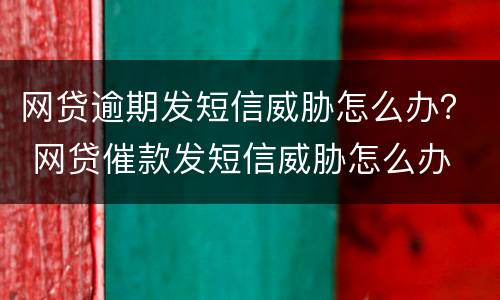 网贷逾期发短信威胁怎么办？ 网贷催款发短信威胁怎么办
