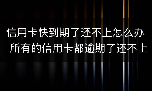 信用卡快到期了还不上怎么办 所有的信用卡都逾期了还不上,怎么办