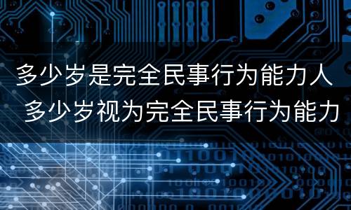 多少岁是完全民事行为能力人 多少岁视为完全民事行为能力人