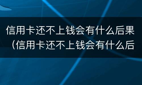 信用卡还不上钱会有什么后果（信用卡还不上钱会有什么后果吗）
