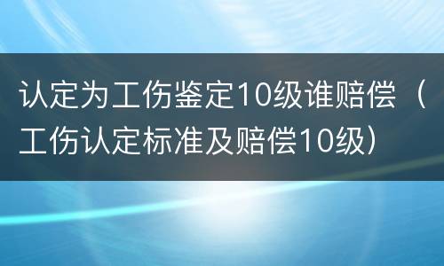 认定为工伤鉴定10级谁赔偿（工伤认定标准及赔偿10级）