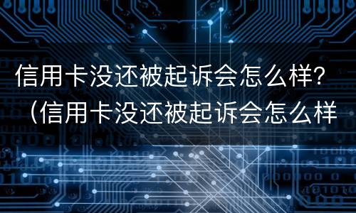 信用卡没还被起诉会怎么样？（信用卡没还被起诉会怎么样）