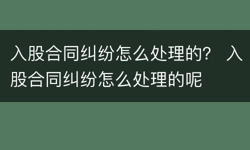 入股合同纠纷怎么处理的？ 入股合同纠纷怎么处理的呢