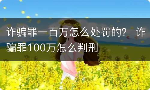 诈骗罪一百万怎么处罚的？ 诈骗罪100万怎么判刑