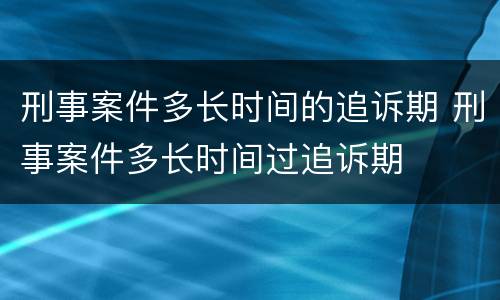 刑事案件多长时间的追诉期 刑事案件多长时间过追诉期