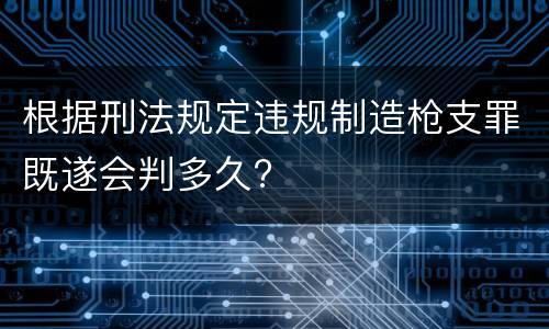 根据刑法规定违规制造枪支罪既遂会判多久?