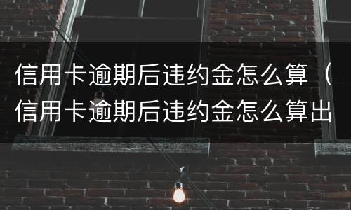 信用卡逾期后违约金怎么算（信用卡逾期后违约金怎么算出来的）