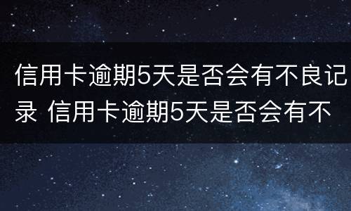 信用卡逾期5天是否会有不良记录 信用卡逾期5天是否会有不良记录呢