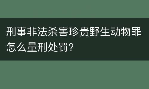 刑事非法杀害珍贵野生动物罪怎么量刑处罚？