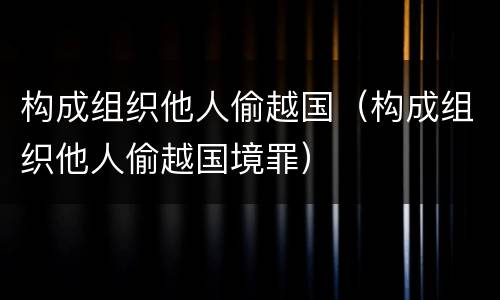 构成组织他人偷越国（构成组织他人偷越国境罪）