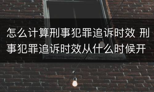 怎么计算刑事犯罪追诉时效 刑事犯罪追诉时效从什么时候开始计算