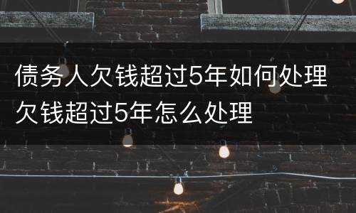 债务人欠钱超过5年如何处理 欠钱超过5年怎么处理