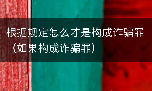 根据规定怎么才是构成诈骗罪（如果构成诈骗罪）