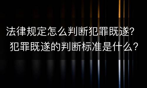 法律规定怎么判断犯罪既遂？ 犯罪既遂的判断标准是什么?