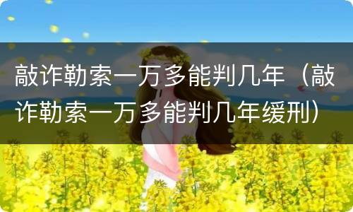 敲诈勒索一万多能判几年（敲诈勒索一万多能判几年缓刑）