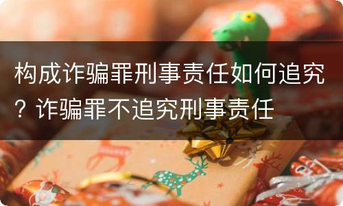 构成诈骗罪刑事责任如何追究? 诈骗罪不追究刑事责任