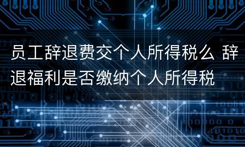 员工辞退费交个人所得税么 辞退福利是否缴纳个人所得税