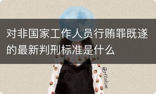 对非国家工作人员行贿罪既遂的最新判刑标准是什么